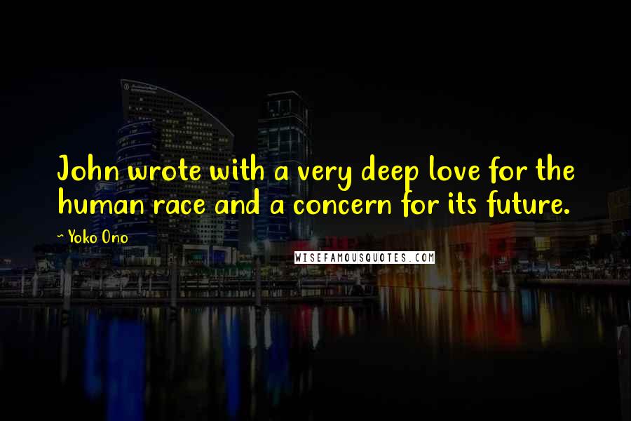 Yoko Ono Quotes: John wrote with a very deep love for the human race and a concern for its future.