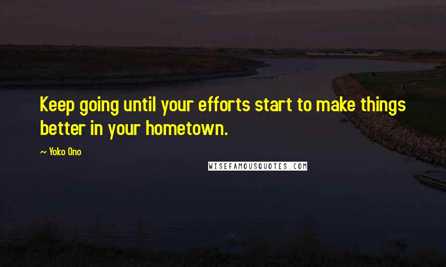 Yoko Ono Quotes: Keep going until your efforts start to make things better in your hometown.