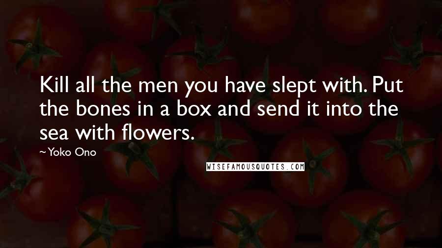 Yoko Ono Quotes: Kill all the men you have slept with. Put the bones in a box and send it into the sea with flowers.