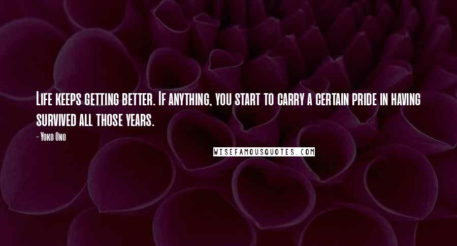 Yoko Ono Quotes: Life keeps getting better. If anything, you start to carry a certain pride in having survived all those years.