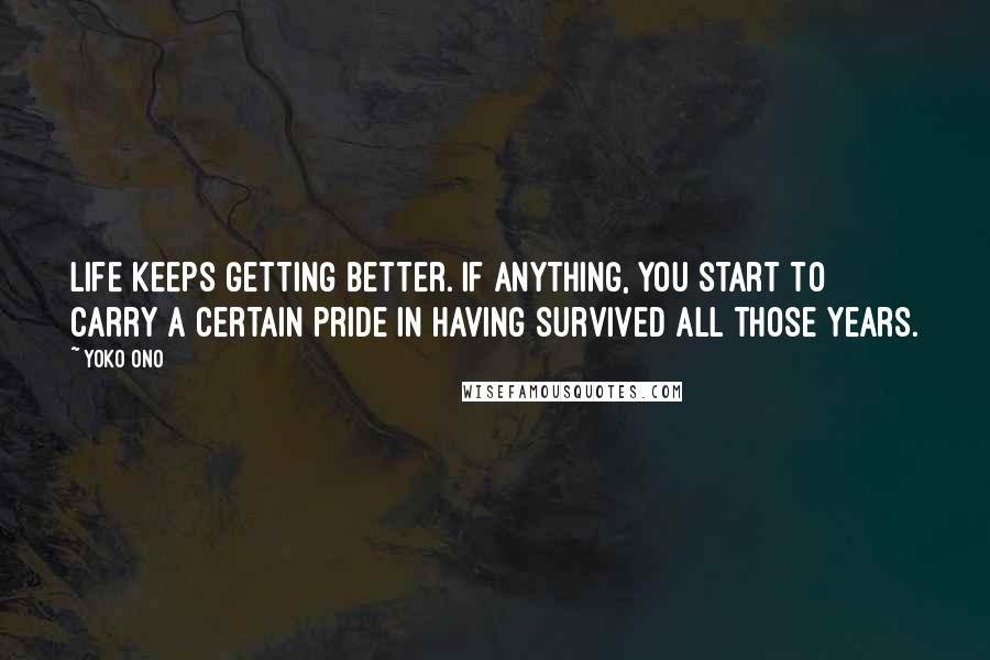 Yoko Ono Quotes: Life keeps getting better. If anything, you start to carry a certain pride in having survived all those years.