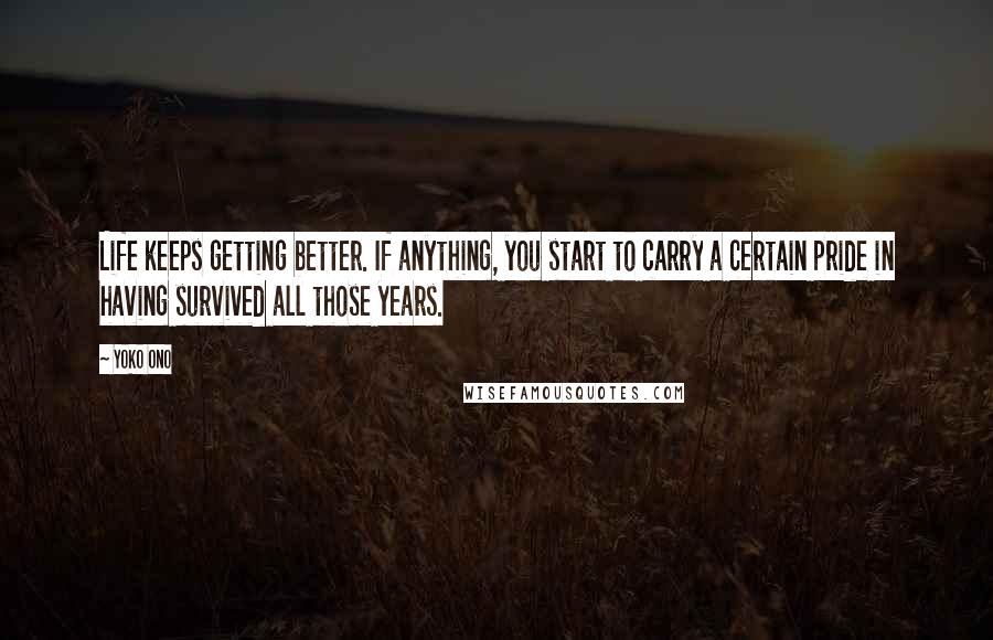 Yoko Ono Quotes: Life keeps getting better. If anything, you start to carry a certain pride in having survived all those years.