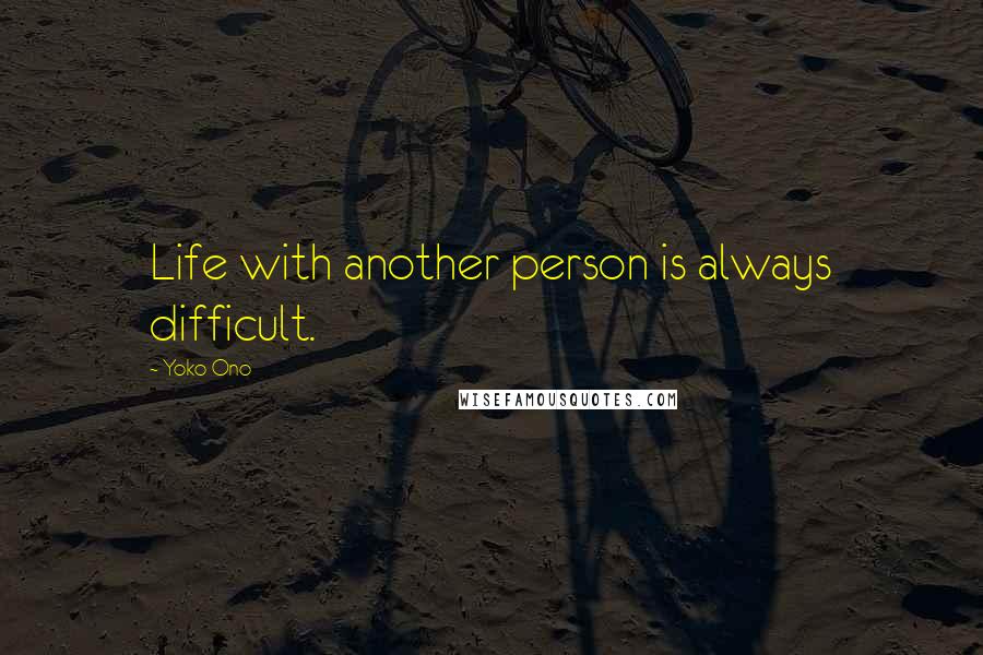 Yoko Ono Quotes: Life with another person is always difficult.