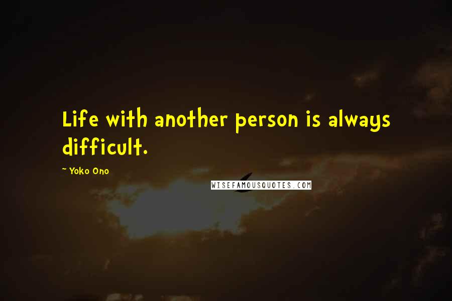 Yoko Ono Quotes: Life with another person is always difficult.