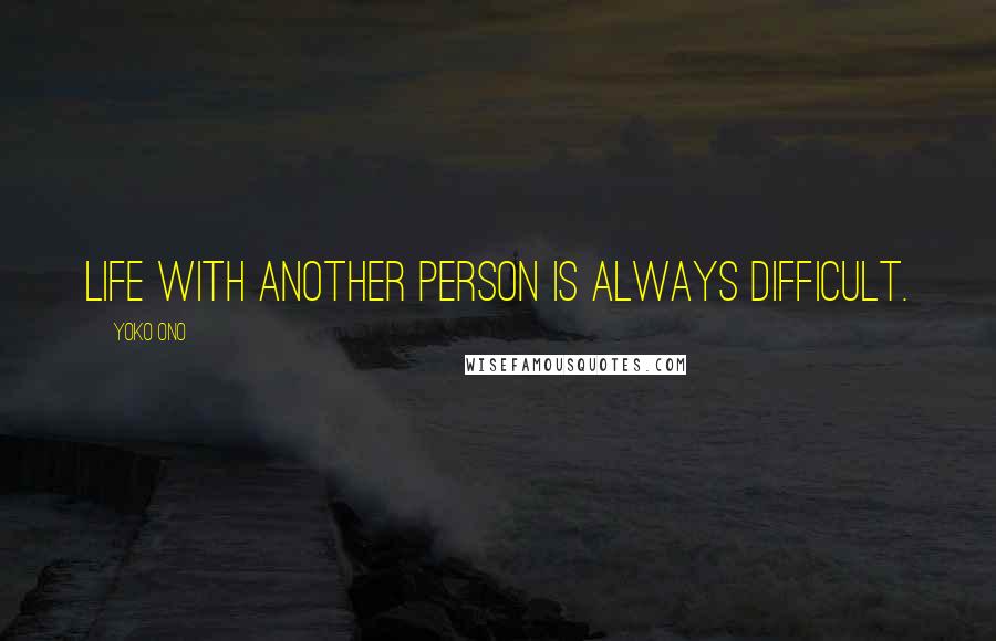 Yoko Ono Quotes: Life with another person is always difficult.