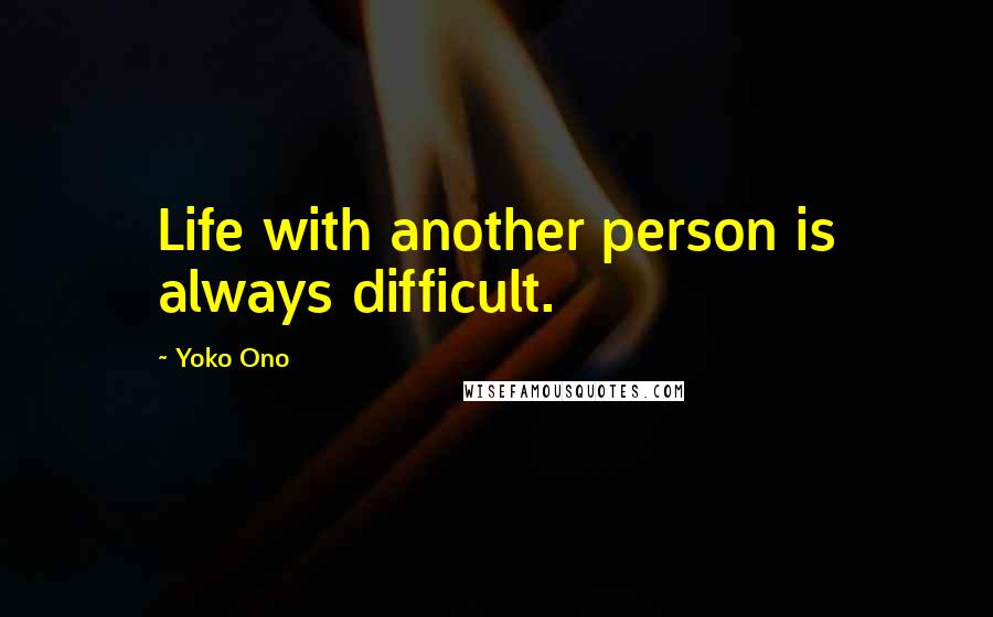 Yoko Ono Quotes: Life with another person is always difficult.