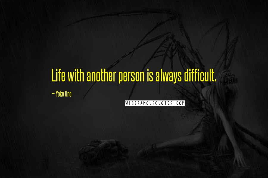 Yoko Ono Quotes: Life with another person is always difficult.