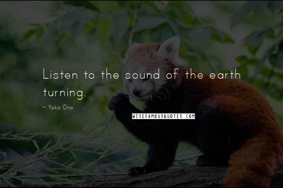 Yoko Ono Quotes: Listen to the sound of the earth turning.
