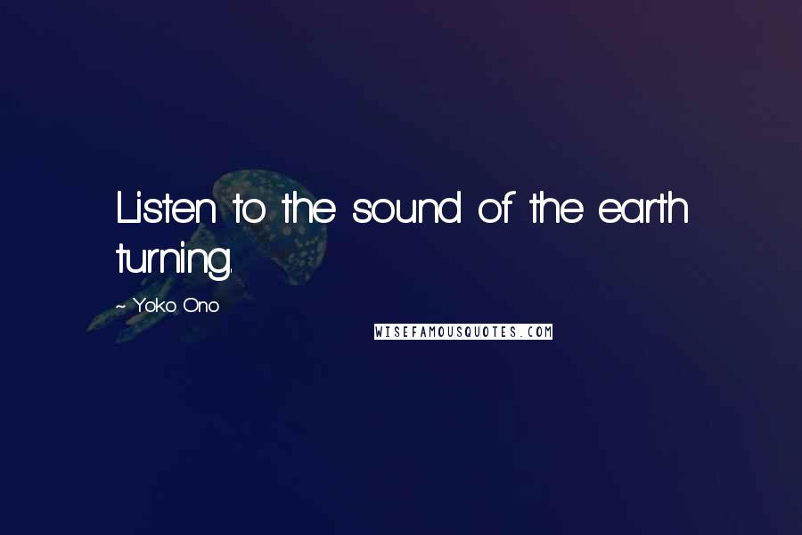 Yoko Ono Quotes: Listen to the sound of the earth turning.