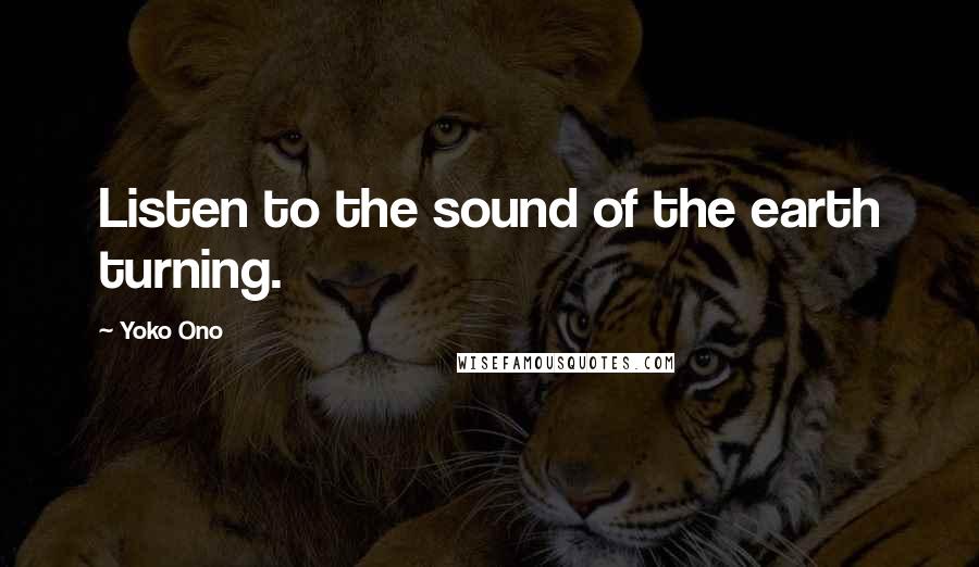 Yoko Ono Quotes: Listen to the sound of the earth turning.