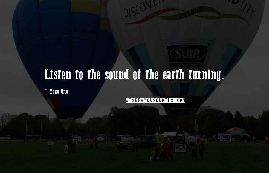 Yoko Ono Quotes: Listen to the sound of the earth turning.