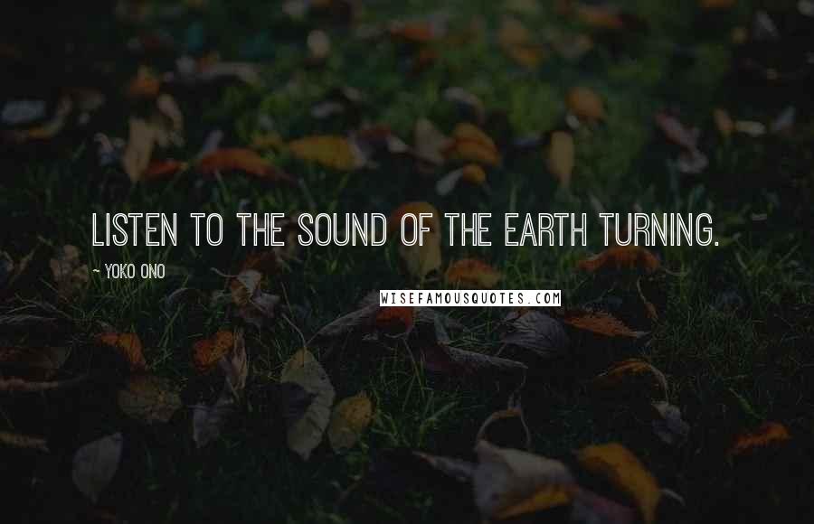 Yoko Ono Quotes: Listen to the sound of the earth turning.