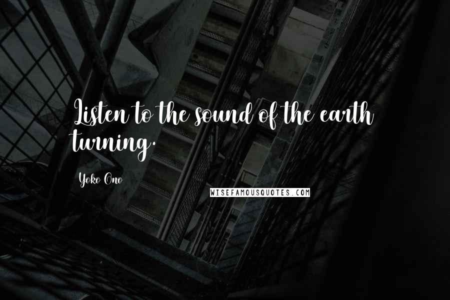 Yoko Ono Quotes: Listen to the sound of the earth turning.