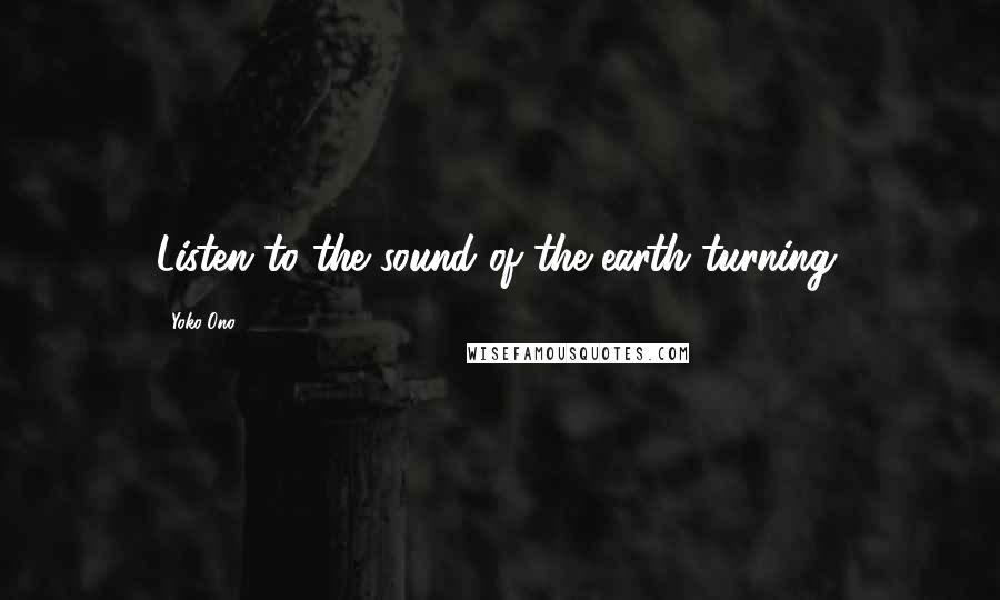 Yoko Ono Quotes: Listen to the sound of the earth turning.