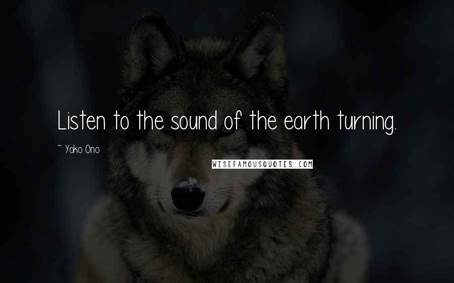 Yoko Ono Quotes: Listen to the sound of the earth turning.