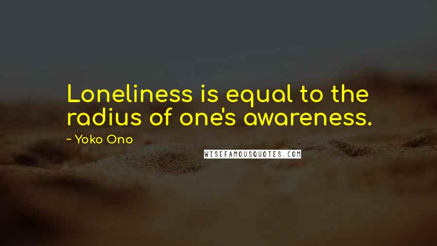 Yoko Ono Quotes: Loneliness is equal to the radius of one's awareness.
