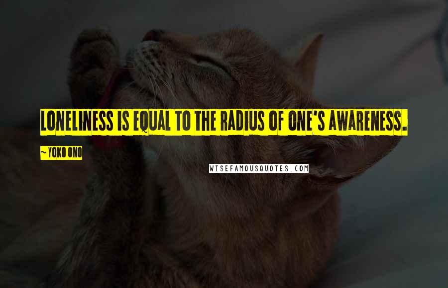 Yoko Ono Quotes: Loneliness is equal to the radius of one's awareness.