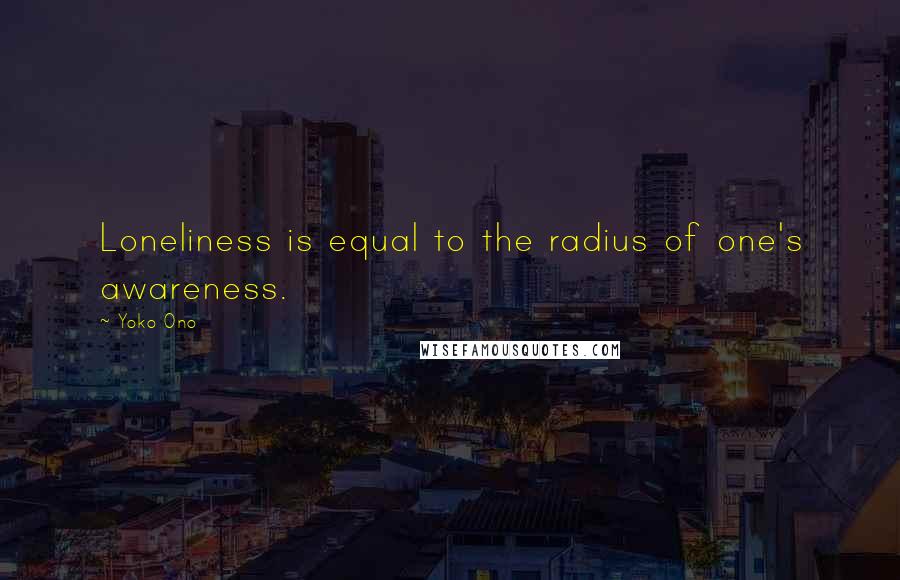 Yoko Ono Quotes: Loneliness is equal to the radius of one's awareness.