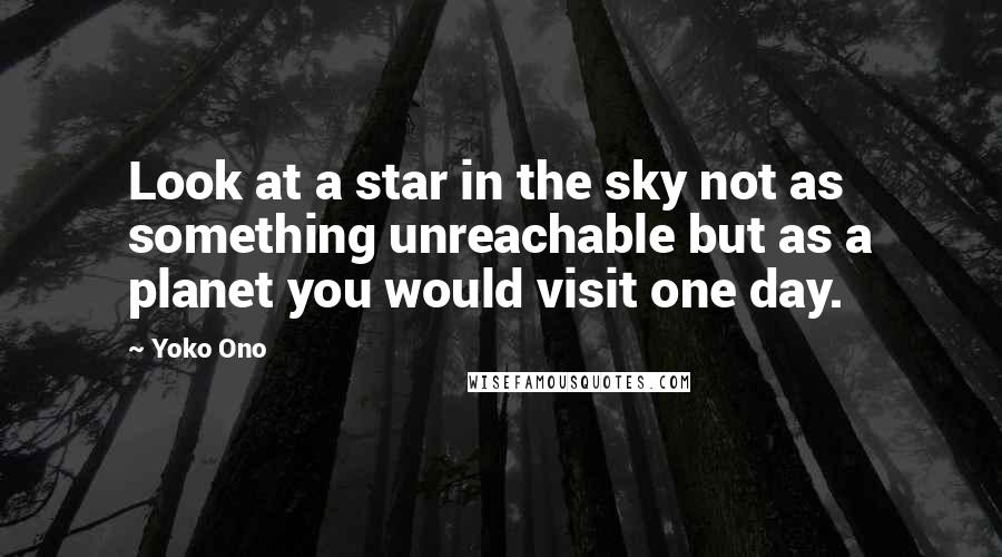 Yoko Ono Quotes: Look at a star in the sky not as something unreachable but as a planet you would visit one day.