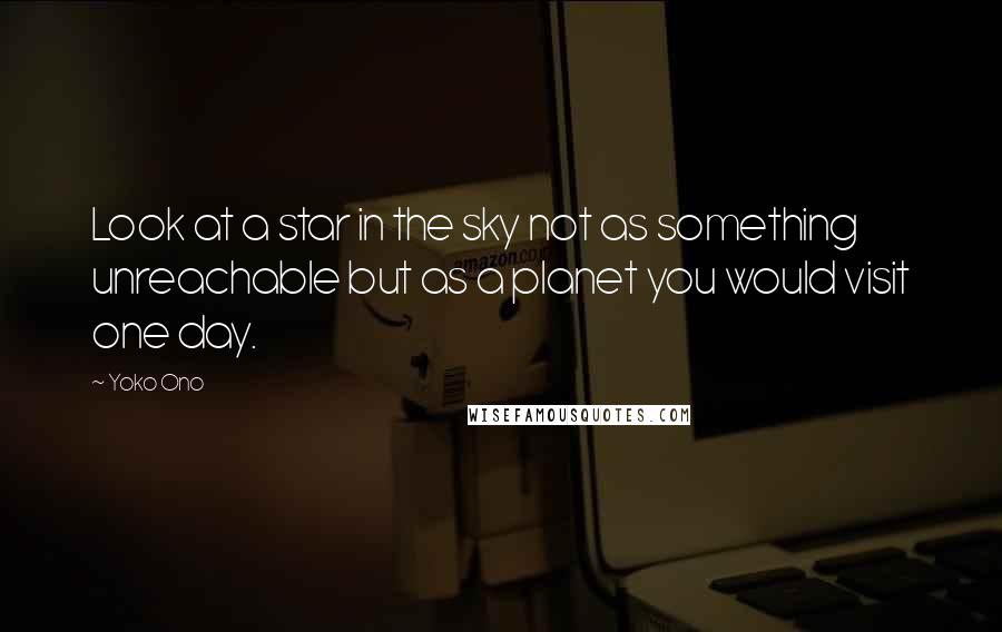 Yoko Ono Quotes: Look at a star in the sky not as something unreachable but as a planet you would visit one day.