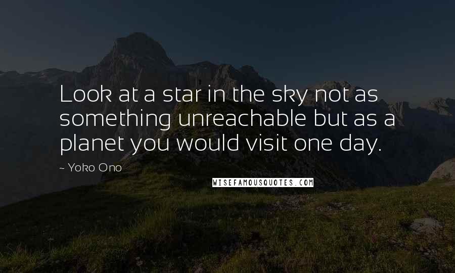 Yoko Ono Quotes: Look at a star in the sky not as something unreachable but as a planet you would visit one day.