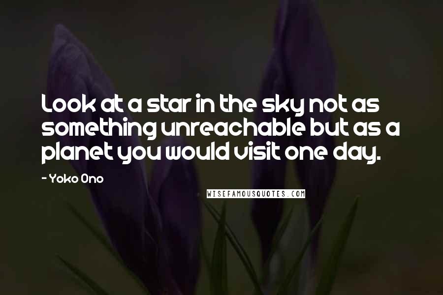 Yoko Ono Quotes: Look at a star in the sky not as something unreachable but as a planet you would visit one day.