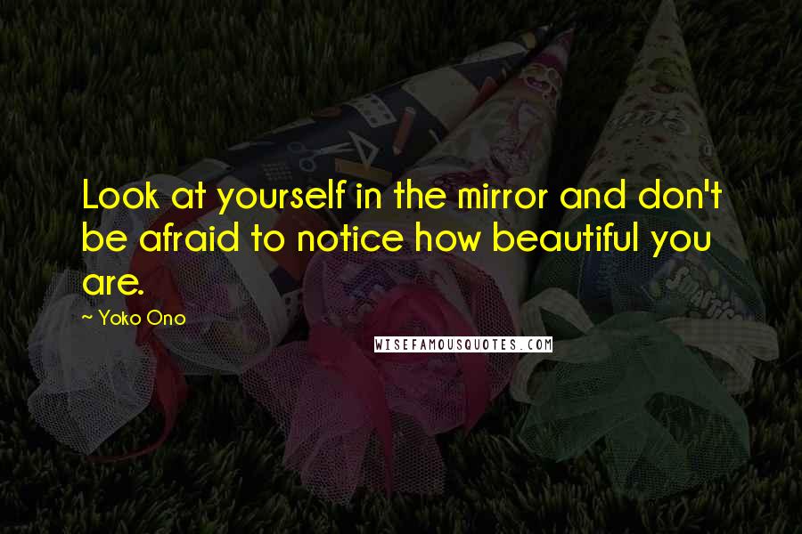 Yoko Ono Quotes: Look at yourself in the mirror and don't be afraid to notice how beautiful you are.