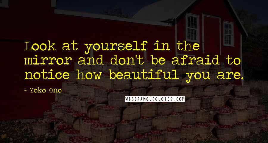 Yoko Ono Quotes: Look at yourself in the mirror and don't be afraid to notice how beautiful you are.