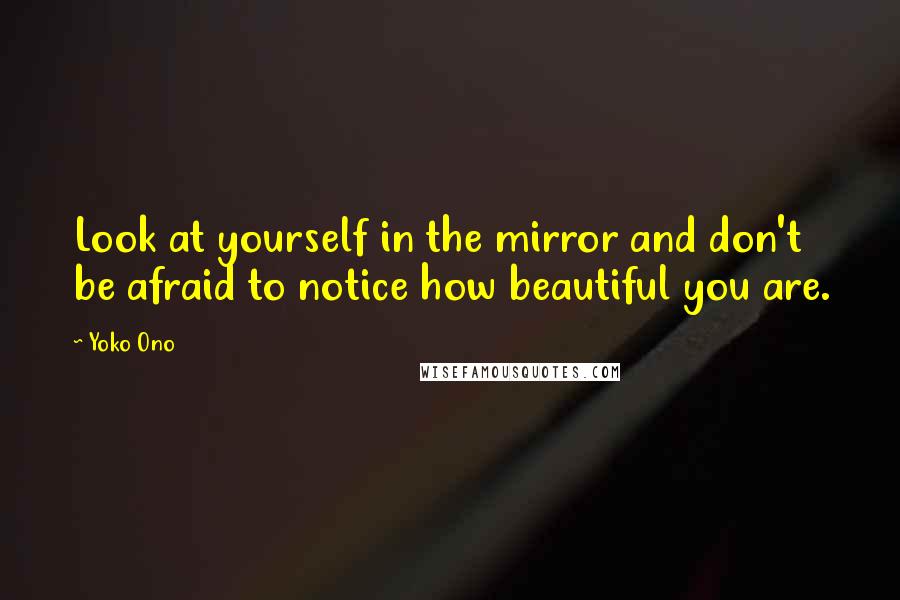 Yoko Ono Quotes: Look at yourself in the mirror and don't be afraid to notice how beautiful you are.