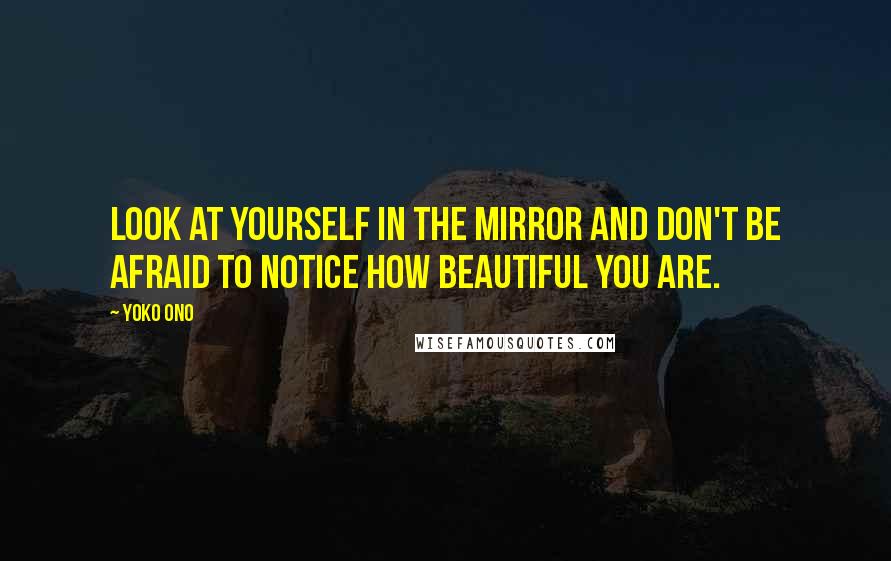 Yoko Ono Quotes: Look at yourself in the mirror and don't be afraid to notice how beautiful you are.