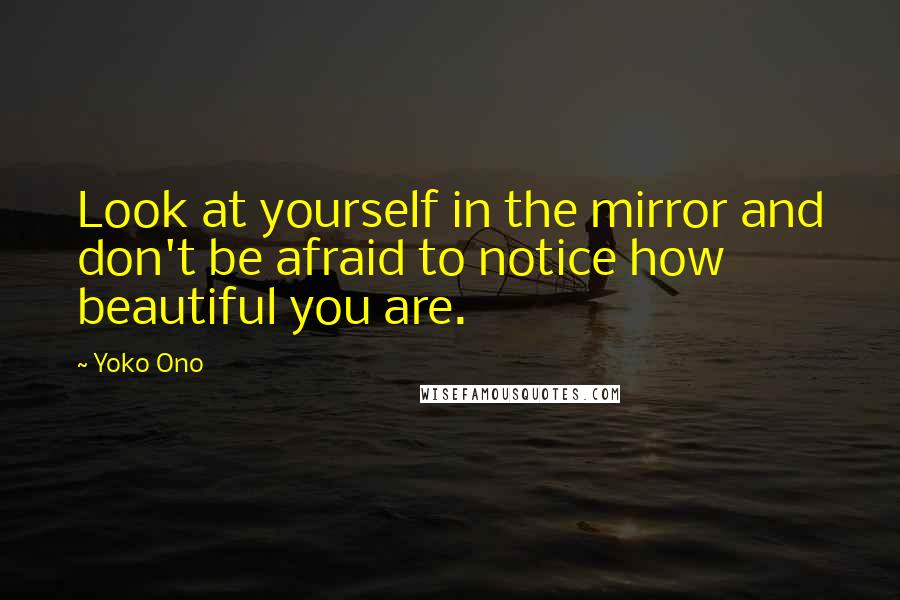 Yoko Ono Quotes: Look at yourself in the mirror and don't be afraid to notice how beautiful you are.