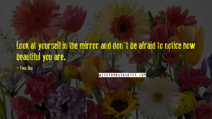 Yoko Ono Quotes: Look at yourself in the mirror and don't be afraid to notice how beautiful you are.