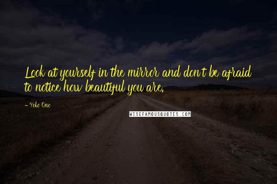 Yoko Ono Quotes: Look at yourself in the mirror and don't be afraid to notice how beautiful you are.