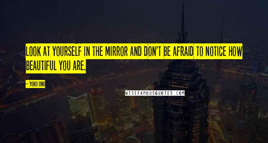 Yoko Ono Quotes: Look at yourself in the mirror and don't be afraid to notice how beautiful you are.