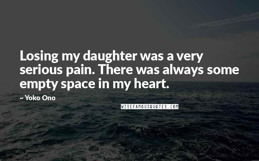 Yoko Ono Quotes: Losing my daughter was a very serious pain. There was always some empty space in my heart.