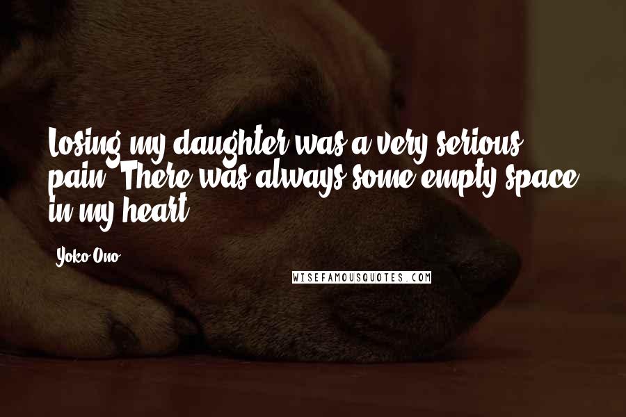 Yoko Ono Quotes: Losing my daughter was a very serious pain. There was always some empty space in my heart.