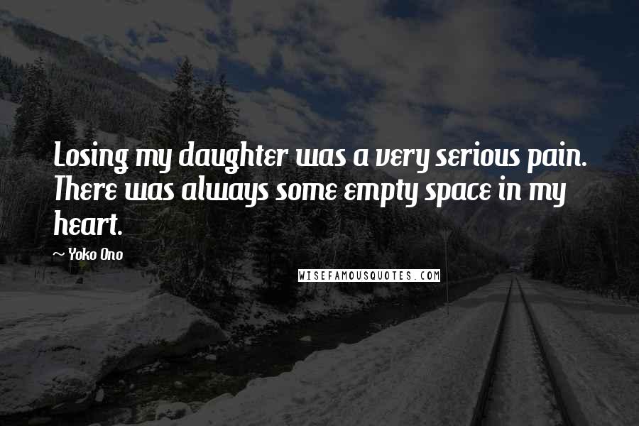 Yoko Ono Quotes: Losing my daughter was a very serious pain. There was always some empty space in my heart.