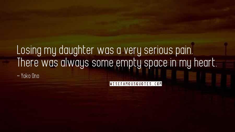 Yoko Ono Quotes: Losing my daughter was a very serious pain. There was always some empty space in my heart.