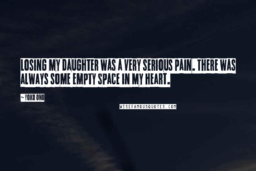 Yoko Ono Quotes: Losing my daughter was a very serious pain. There was always some empty space in my heart.