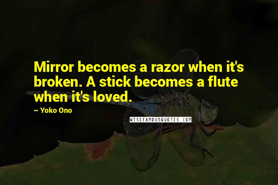 Yoko Ono Quotes: Mirror becomes a razor when it's broken. A stick becomes a flute when it's loved.