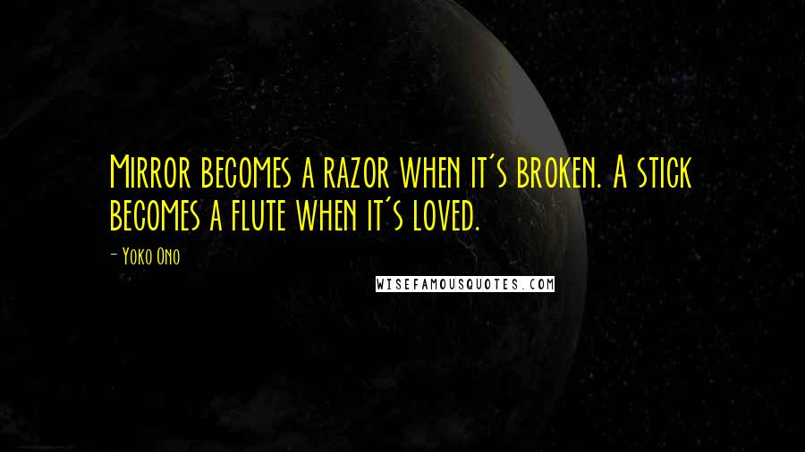 Yoko Ono Quotes: Mirror becomes a razor when it's broken. A stick becomes a flute when it's loved.