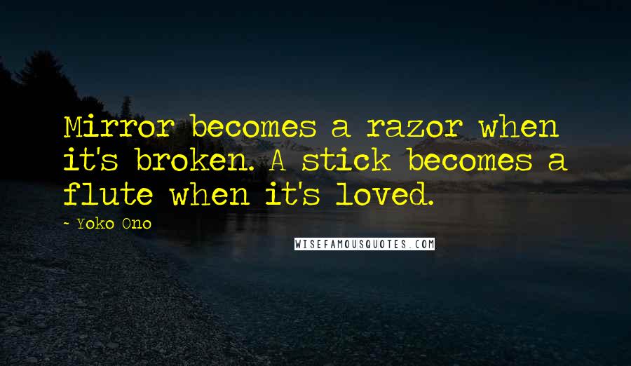Yoko Ono Quotes: Mirror becomes a razor when it's broken. A stick becomes a flute when it's loved.