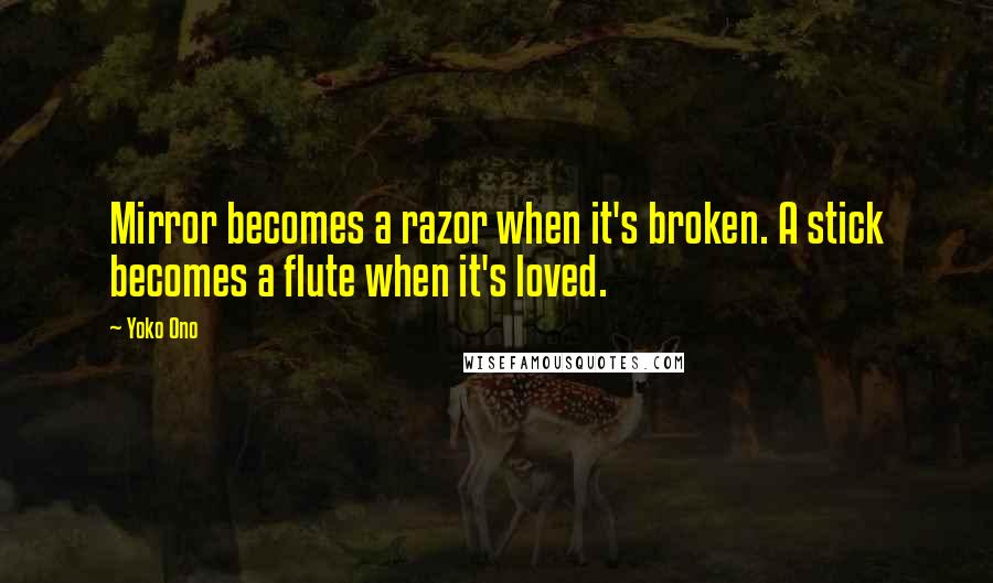 Yoko Ono Quotes: Mirror becomes a razor when it's broken. A stick becomes a flute when it's loved.