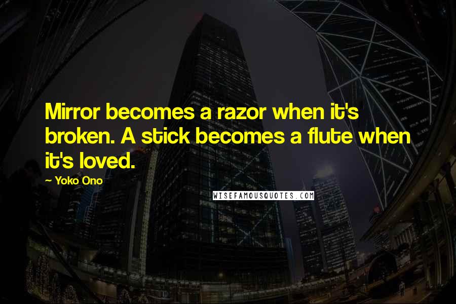 Yoko Ono Quotes: Mirror becomes a razor when it's broken. A stick becomes a flute when it's loved.