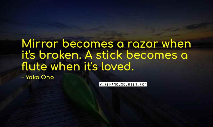 Yoko Ono Quotes: Mirror becomes a razor when it's broken. A stick becomes a flute when it's loved.