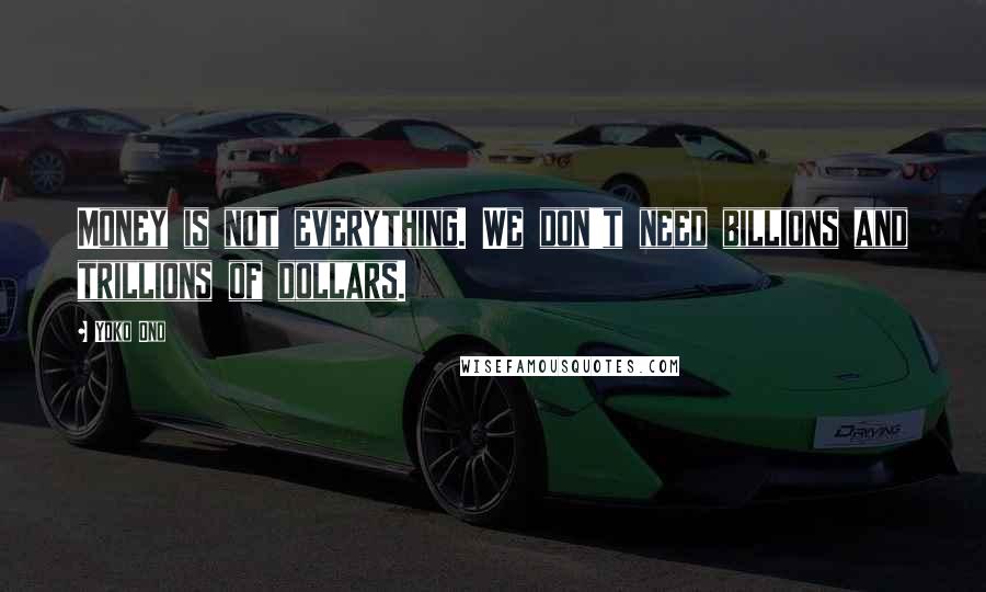 Yoko Ono Quotes: Money is not everything. We don't need billions and trillions of dollars.