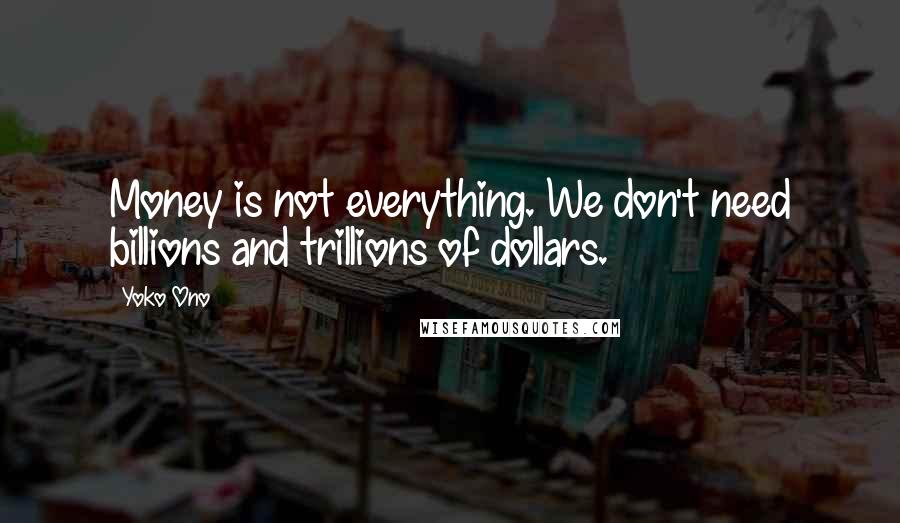 Yoko Ono Quotes: Money is not everything. We don't need billions and trillions of dollars.