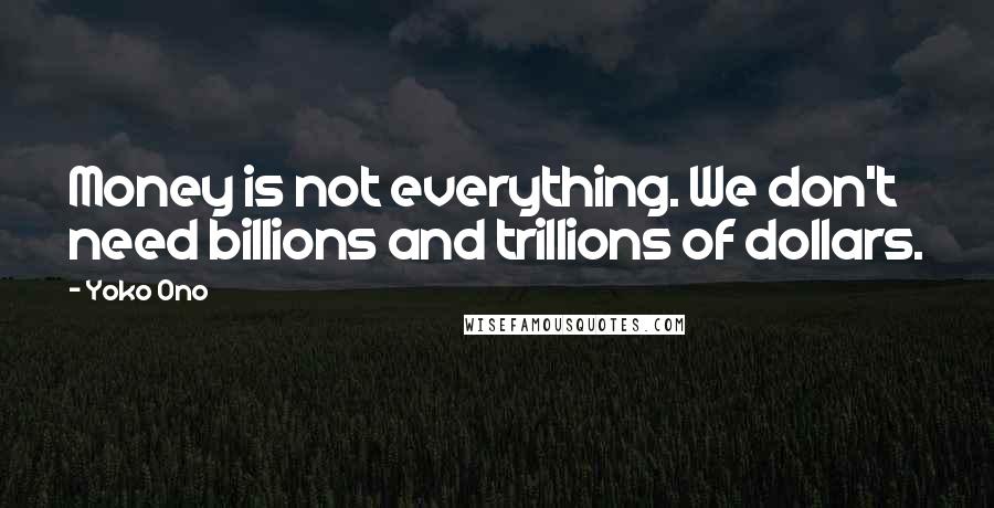 Yoko Ono Quotes: Money is not everything. We don't need billions and trillions of dollars.