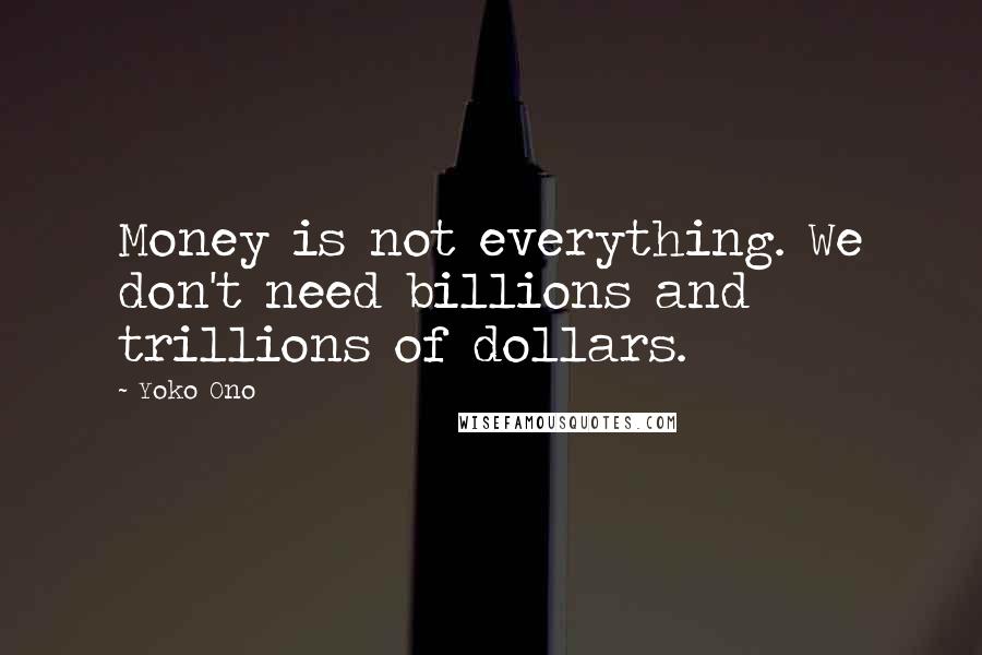 Yoko Ono Quotes: Money is not everything. We don't need billions and trillions of dollars.