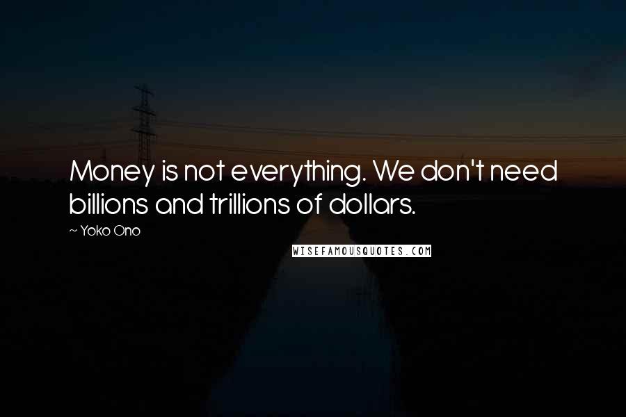 Yoko Ono Quotes: Money is not everything. We don't need billions and trillions of dollars.